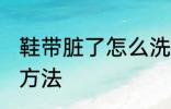 鞋带脏了怎么洗干净 鞋带脏了的清洗方法