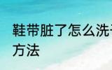 鞋带脏了怎么洗干净 鞋带脏了的清洗方法