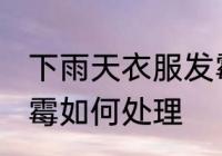 下雨天衣服发霉怎么办 下雨天衣服发霉如何处理