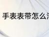 手表表带怎么清洗 手表表带如何清洗