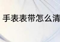 手表表带怎么清洗 手表表带如何清洗