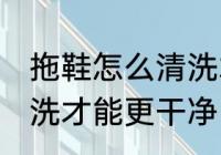 拖鞋怎么清洗才能更干净 拖鞋如何清洗才能更干净