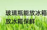玻璃瓶能放冰箱保鲜吗 玻璃瓶能不能放冰箱保鲜