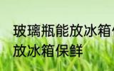 玻璃瓶能放冰箱保鲜吗 玻璃瓶能不能放冰箱保鲜