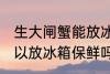 生大闸蟹能放冰箱保鲜吗 生大闸蟹可以放冰箱保鲜吗