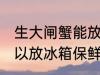 生大闸蟹能放冰箱保鲜吗 生大闸蟹可以放冰箱保鲜吗