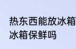 热东西能放冰箱保鲜吗 热东西可以放冰箱保鲜吗