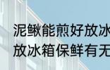 泥鳅能煎好放冰箱保鲜吗 泥鳅能煎好放冰箱保鲜有无问题产生呢