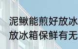 泥鳅能煎好放冰箱保鲜吗 泥鳅能煎好放冰箱保鲜有无问题产生呢