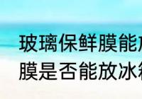 玻璃保鲜膜能放冰箱冷冻吗 玻璃保鲜膜是否能放冰箱冷冻
