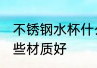 不锈钢水杯什么材质好 不锈钢水杯哪些材质好