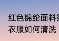 红色锦纶面料染色怎么洗 锦纶面料的衣服如何清洗