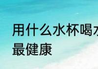 用什么水杯喝水最健康 用啥水杯喝水最健康