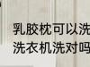 乳胶枕可以洗衣机洗吗 乳胶枕不可以洗衣机洗对吗