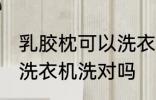 乳胶枕可以洗衣机洗吗 乳胶枕不可以洗衣机洗对吗