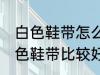 白色鞋带怎么清洗比较好 怎么清洗白色鞋带比较好