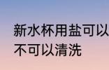新水杯用盐可以清洗吗 新水杯用盐可不可以清洗