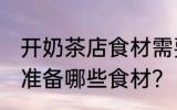 开奶茶店食材需要哪些 开奶茶店需要准备哪些食材？