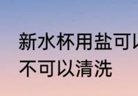 新水杯用盐可以清洗吗 新水杯用盐可不可以清洗