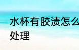 水杯有胶渍怎么处理 杯子有胶渍如何处理