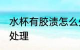 水杯有胶渍怎么处理 杯子有胶渍如何处理