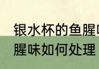银水杯的鱼腥味怎么处理 银水杯的鱼腥味如何处理