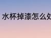 水杯掉漆怎么处理 水杯掉漆如何处理