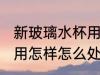 新玻璃水杯用前怎么处理 新玻璃水杯用怎样怎么处理