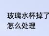 玻璃水杯掉了怎么处理 玻璃水杯碎了怎么处理