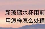 新玻璃水杯用前怎么处理 新玻璃水杯用怎样怎么处理