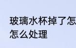 玻璃水杯掉了怎么处理 玻璃水杯碎了怎么处理