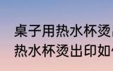 桌子用热水杯烫出印怎么处理 桌子用热水杯烫出印如何处理
