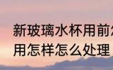 新玻璃水杯用前怎么处理 新玻璃水杯用怎样怎么处理