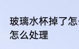 玻璃水杯掉了怎么处理 玻璃水杯碎了怎么处理