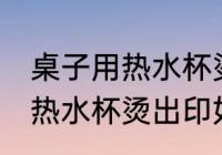 桌子用热水杯烫出印怎么处理 桌子用热水杯烫出印如何处理
