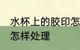 水杯上的胶印怎么处理 水杯上的胶印怎样处理