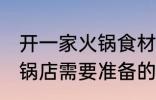 开一家火锅食材店需要哪些东西 开火锅店需要准备的东西