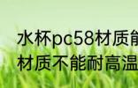 水杯pc58材质能耐高温吗 水杯pc58材质不能耐高温对吗