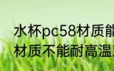 水杯pc58材质能耐高温吗 水杯pc58材质不能耐高温对吗