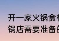 开一家火锅食材店需要哪些东西 开火锅店需要准备的东西