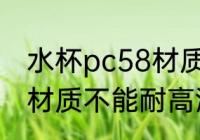 水杯pc58材质能耐高温吗 水杯pc58材质不能耐高温对吗
