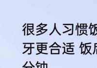 很多人习惯饭后刷牙那吃完饭多久刷牙更合适 饭后刷牙需要间隔多久刷几分钟