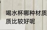 喝水杯哪种材质比较好 喝水杯那种材质比较好呢