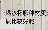 喝水杯哪种材质比较好 喝水杯那种材质比较好呢