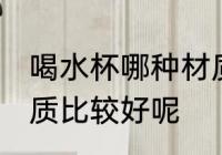喝水杯哪种材质比较好 喝水杯那种材质比较好呢
