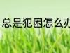 总是犯困怎么办 总是犯困的解决方法