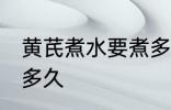黄芪煮水要煮多长时间 黄芪煮水要煮多久