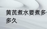 黄芪煮水要煮多长时间 黄芪煮水要煮多久