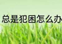总是犯困怎么办 总是犯困的解决方法