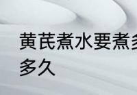 黄芪煮水要煮多长时间 黄芪煮水要煮多久
